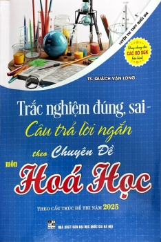 TRẮC NGHIỆM ĐÚNG SAI - CÂU TRẢ LỜI NGẮN THEO CHUYÊN ĐỀ MÔN HÓA HỌC - LUYỆN THI THPT QUỐC GIA THEO CẤU TRÚC ĐỀ THI NĂM 2025 (Dùng chung cho các bộ SGK hiện hành)
